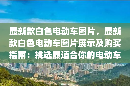 最新款白色電動車圖片，最新款白色電動車圖片展示及購買指南：挑選最適合你的電動車