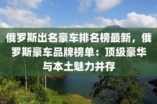 俄羅斯出名豪車排名榜最新，俄羅斯豪車品牌榜單：頂級豪華與本土魅力并存