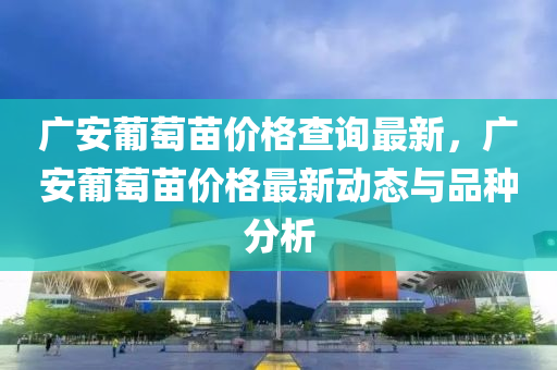 廣安葡萄苗價格查詢最新，廣安葡萄苗價格最新動態(tài)與品種分析