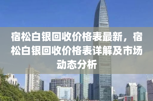 宿松白銀回收價格表最新，宿松白銀回收價格表詳解及市場動態(tài)分析