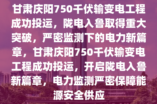 甘肅慶陽750千伏輸變電工程成功投運(yùn)，隴電入魯取得重大突破，嚴(yán)密監(jiān)測下的電力新篇章，甘肅慶陽750千伏輸變電工程成功投運(yùn)，開啟隴電入魯新篇章，電力監(jiān)測嚴(yán)密保障能源安全供應(yīng)