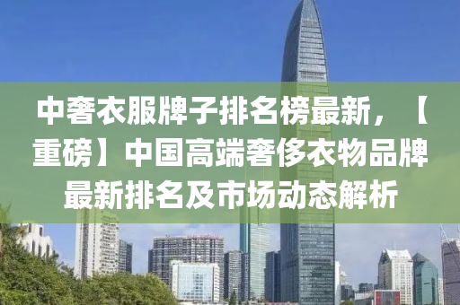 中奢衣服牌子排名榜最新，【重磅】中國(guó)高端奢侈衣物品牌最新排名及市場(chǎng)動(dòng)態(tài)解析