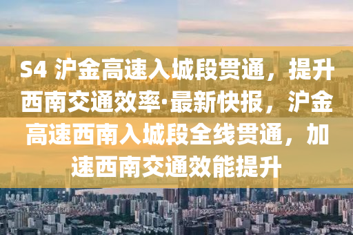 S4 滬金高速入城段貫通，提升西南交通效率·最新快報(bào)，滬金高速西南入城段全線貫通，加速西南交通效能提升