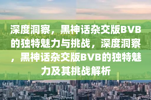 深度洞察，黑神話雜交版BVB的獨(dú)特魅力與挑戰(zhàn)，深度洞察，黑神話雜交版BVB的獨(dú)特魅力及其挑戰(zhàn)解析