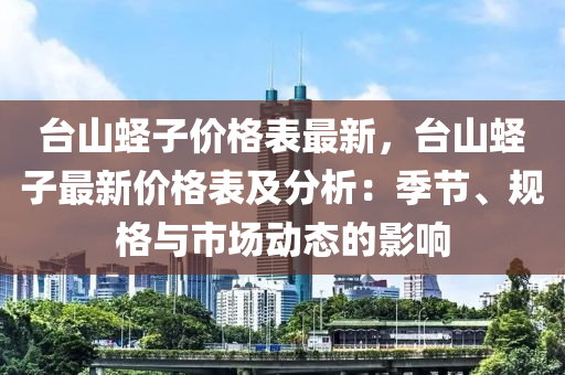 臺(tái)山蟶子價(jià)格表最新，臺(tái)山蟶子最新價(jià)格表及分析：季節(jié)、規(guī)格與市場(chǎng)動(dòng)態(tài)的影響