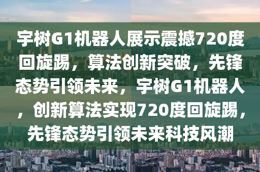 宇樹G1機(jī)器人展示震撼720度回旋踢，算法創(chuàng)新突破，先鋒態(tài)勢引領(lǐng)未來，宇樹G1機(jī)器人，創(chuàng)新算法實(shí)現(xiàn)720度回旋踢，先鋒態(tài)勢引領(lǐng)未來科技風(fēng)潮