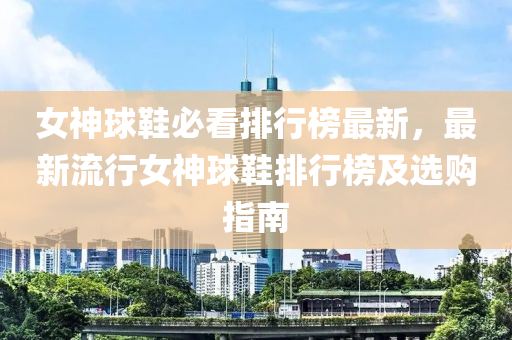 女神球鞋必看排行榜最新，最新流行女神球鞋排行榜及選購指南