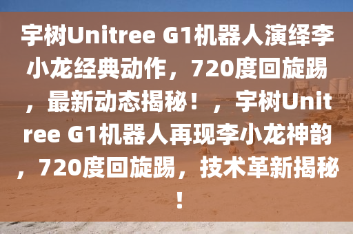 宇樹Unitree G1機(jī)器人演繹李小龍經(jīng)典動作，720度回旋踢，最新動態(tài)揭秘！，宇樹Unitree G1機(jī)器人再現(xiàn)李小龍神韻，720度回旋踢，技術(shù)革新揭秘！