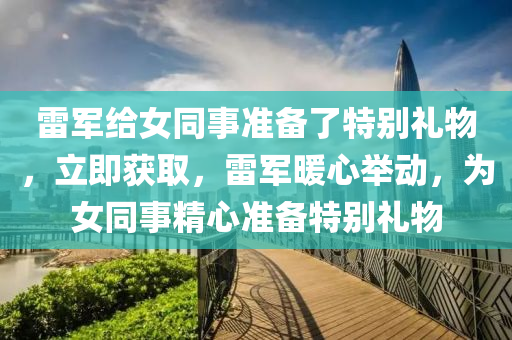 雷軍給女同事準(zhǔn)備了特別禮物，立即獲取，雷軍暖心舉動，為女同事精心準(zhǔn)備特別禮物