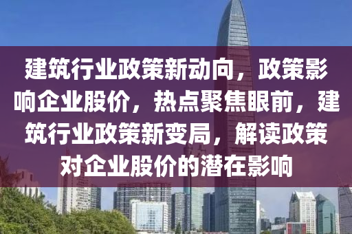 建筑行業(yè)政策新動向，政策影響企業(yè)股價(jià)，熱點(diǎn)聚焦眼前，建筑行業(yè)政策新變局，解讀政策對企業(yè)股價(jià)的潛在影響