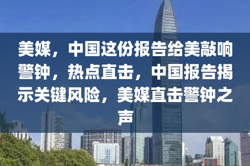 美媒，中國這份報(bào)告給美敲響警鐘，熱點(diǎn)直擊，中國報(bào)告揭示關(guān)鍵風(fēng)險(xiǎn)，美媒直擊警鐘之聲