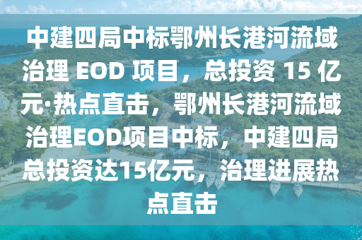 中建四局中標(biāo)鄂州長港河流域治理 EOD 項(xiàng)目，總投資 15 億元·熱點(diǎn)直擊，鄂州長港河流域治理EOD項(xiàng)目中標(biāo)，中建四局總投資達(dá)15億元，治理進(jìn)展熱點(diǎn)直擊