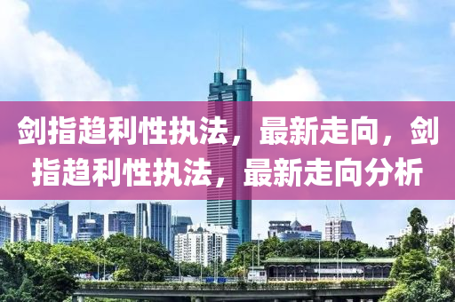 劍指趨利性執(zhí)法，最新走向，劍指趨利性執(zhí)法，最新走向分析