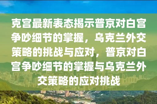 克宮最新表態(tài)揭示普京對白宮爭吵細節(jié)的掌握，烏克蘭外交策略的挑戰(zhàn)與應(yīng)對，普京對白宮爭吵細節(jié)的掌握與烏克蘭外交策略的應(yīng)對挑戰(zhàn)