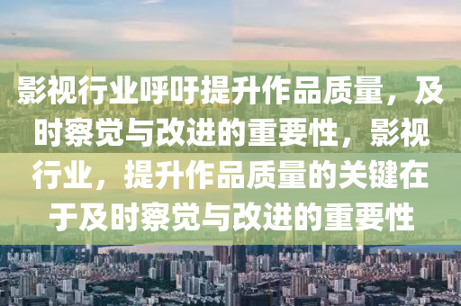 影視行業(yè)呼吁提升作品質(zhì)量，及時察覺與改進的重要性，影視行業(yè)，提升作品質(zhì)量的關(guān)鍵在于及時察覺與改進的重要性