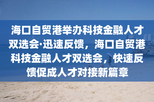 ?？谧再Q(mào)港舉辦科技金融人才雙選會·迅速反饋，?？谧再Q(mào)港科技金融人才雙選會，快速反饋促成人才對接新篇章