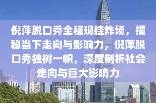 倪萍脫口秀全程現(xiàn)掛炸場，揭秘當下走向與影響力，倪萍脫口秀獨樹一幟，深度剖析社會走向與巨大影響力