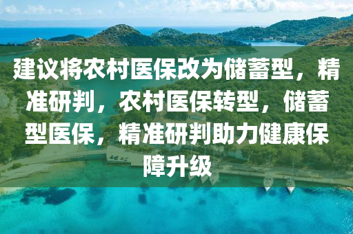 建議將農(nóng)村醫(yī)保改為儲(chǔ)蓄型，精準(zhǔn)研判，農(nóng)村醫(yī)保轉(zhuǎn)型，儲(chǔ)蓄型醫(yī)保，精準(zhǔn)研判助力健康保障升級(jí)
