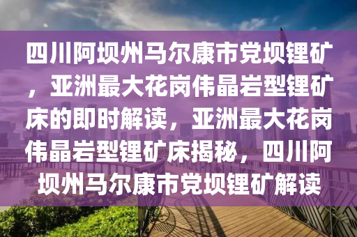 四川阿壩州馬爾康市黨壩鋰礦，亞洲最大花崗偉晶巖型鋰礦床的即時(shí)解讀，亞洲最大花崗偉晶巖型鋰礦床揭秘，四川阿壩州馬爾康市黨壩鋰礦解讀