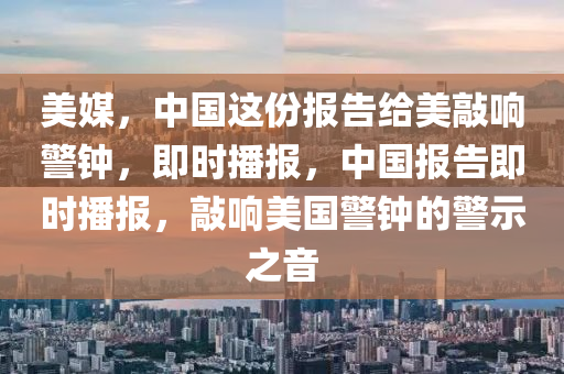 美媒，中國(guó)這份報(bào)告給美敲響警鐘，即時(shí)播報(bào)，中國(guó)報(bào)告即時(shí)播報(bào)，敲響美國(guó)警鐘的警示之音