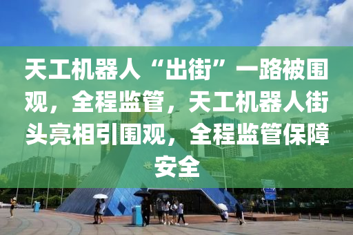 天工機(jī)器人“出街”一路被圍觀，全程監(jiān)管，天工機(jī)器人街頭亮相引圍觀，全程監(jiān)管保障安全
