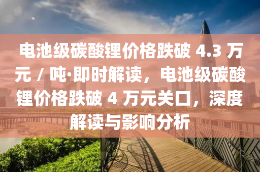 電池級(jí)碳酸鋰價(jià)格跌破 4.3 萬(wàn)元 / 噸·即時(shí)解讀，電池級(jí)碳酸鋰價(jià)格跌破 4 萬(wàn)元關(guān)口，深度解讀與影響分析