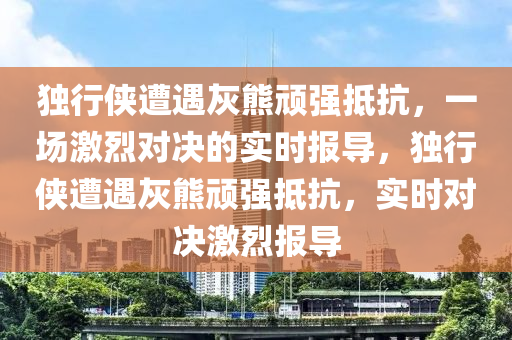 獨(dú)行俠遭遇灰熊頑強(qiáng)抵抗，一場(chǎng)激烈對(duì)決的實(shí)時(shí)報(bào)導(dǎo)，獨(dú)行俠遭遇灰熊頑強(qiáng)抵抗，實(shí)時(shí)對(duì)決激烈報(bào)導(dǎo)