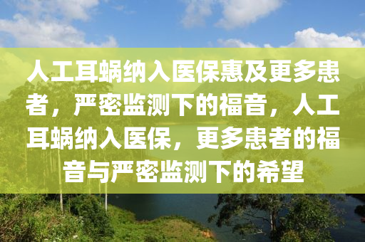 人工耳蝸納入醫(yī)?；菁案嗷颊撸瑖?yán)密監(jiān)測(cè)下的福音，人工耳蝸納入醫(yī)保，更多患者的福音與嚴(yán)密監(jiān)測(cè)下的希望