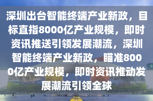 深圳出臺(tái)智能終端產(chǎn)業(yè)新政，目標(biāo)直指8000億產(chǎn)業(yè)規(guī)模，即時(shí)資訊推送引領(lǐng)發(fā)展潮流，深圳智能終端產(chǎn)業(yè)新政，瞄準(zhǔn)8000億產(chǎn)業(yè)規(guī)模，即時(shí)資訊推動(dòng)發(fā)展潮流引領(lǐng)全球