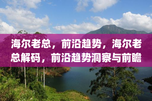 海爾老總，前沿趨勢，海爾老總解碼，前沿趨勢洞察與前瞻