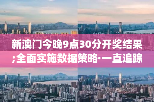 新澳門今晚9點(diǎn)30分開獎結(jié)果;全面實(shí)施數(shù)據(jù)策略·一直追蹤
