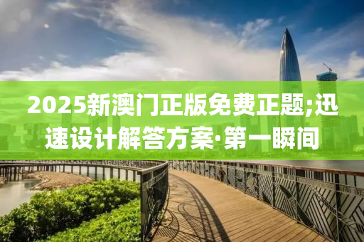 2025新澳門正版免費(fèi)正題;迅速設(shè)計(jì)解答方案·第一瞬間