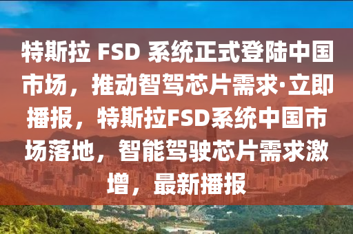 特斯拉 FSD 系統(tǒng)正式登陸中國市場，推動智駕芯片需求·立即播報(bào)，特斯拉FSD系統(tǒng)中國市場落地，智能駕駛芯片需求激增，最新播報(bào)