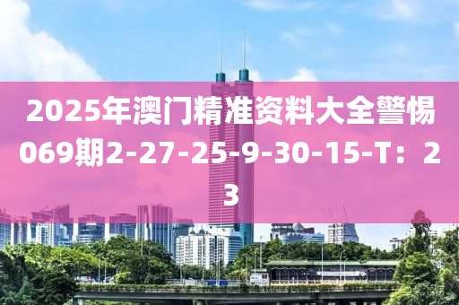 2025年澳門精準(zhǔn)資料大全警惕069期2-27-25-9-30-15-T：23