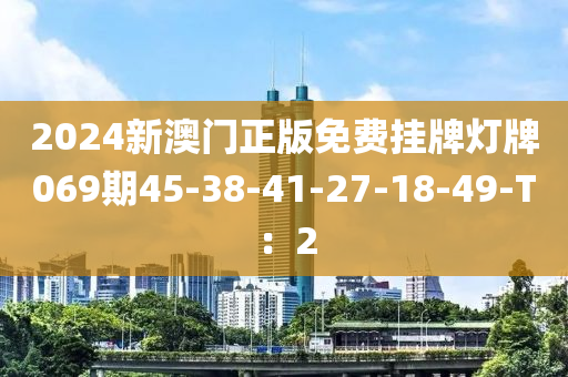 2024新澳門正版免費(fèi)掛牌燈牌069期45-38-41-27-18-49-T：2