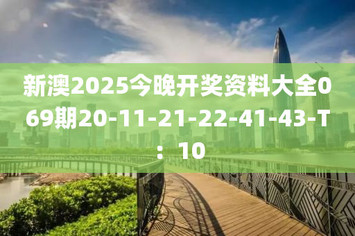 新澳2025今晚開獎(jiǎng)資料大全069期20-11-21-22-41-43-T：10