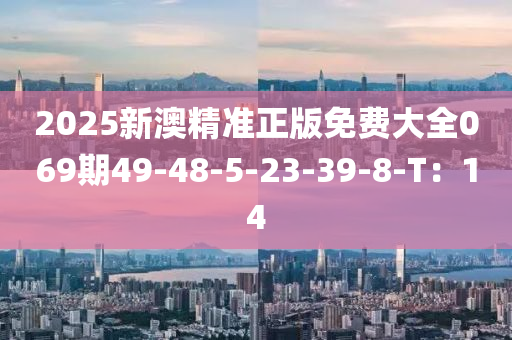 2025新澳精準(zhǔn)正版免費(fèi)大全069期49-48-5-23-39-8-T：14