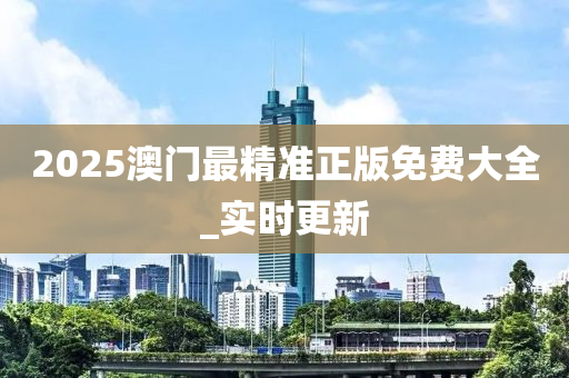 2025澳門最精準(zhǔn)正版免費大全_實時更新