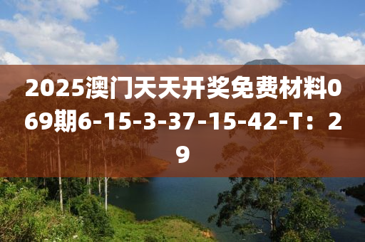 2025澳門天天開獎免費材料069期6-15-3-37-15-42-T：29