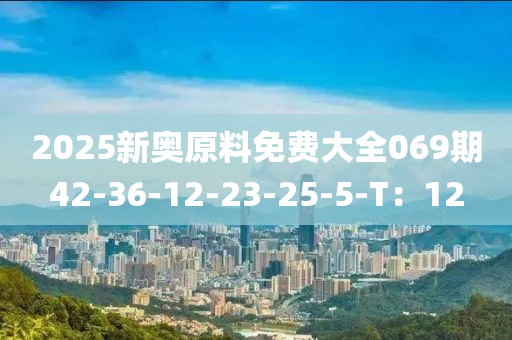 2025新奧原料免費大全069期42-36-12-23-25-5-T：12