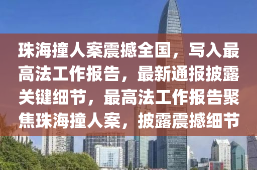 珠海撞人案震撼全國，寫入最高法工作報告，最新通報披露關(guān)鍵細節(jié)，最高法工作報告聚焦珠海撞人案，披露震撼細節(jié)