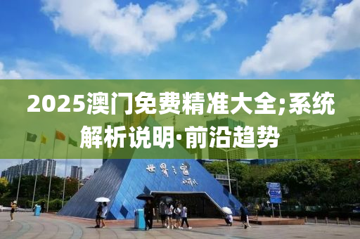 2025澳門免費精準大全;系統(tǒng)解析說明·前沿趨勢