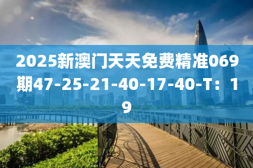 2025新澳門天天免費精準069期47-25-21-40-17-40-T：19