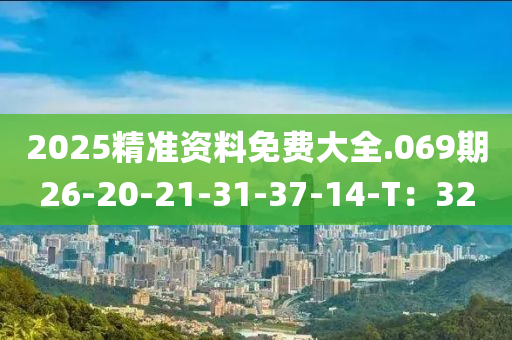 2025精準(zhǔn)資料免費(fèi)大全.069期26-20-21-31-37-14-T：32