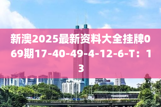 新澳2025最新資料大全掛牌069期17-40-49-4-12-6-T：13