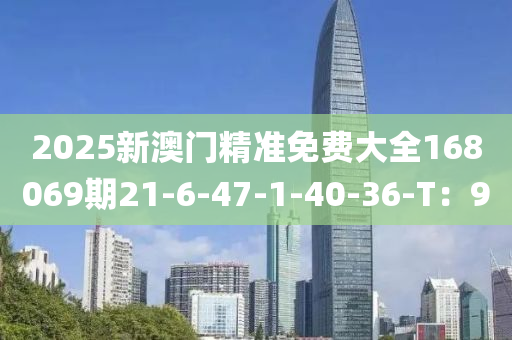 2025新澳門精準免費大全168069期21-6-47-1-40-36-T：9