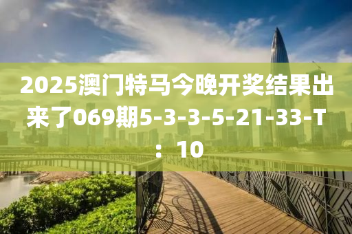 2025澳門特馬今晚開獎(jiǎng)結(jié)果出來了069期5-3-3-5-21-33-T：10