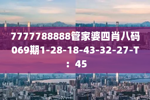 7777788888管家婆四肖八碼069期1-28-18-43-32-27-T：45