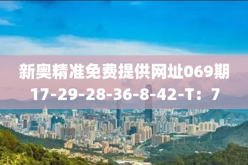 新奧精準(zhǔn)免費(fèi)提供網(wǎng)址069期17-29-28-36-8-42-T：7