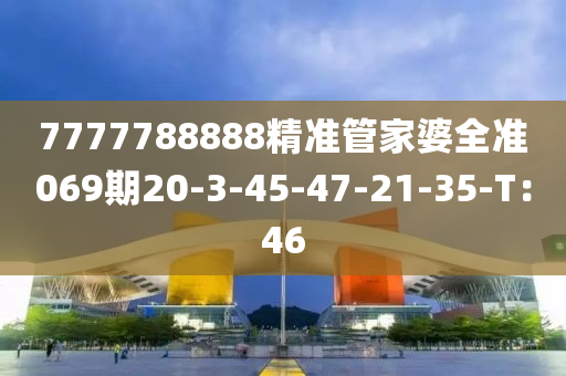 7777788888精準(zhǔn)管家婆全準(zhǔn)069期20-3-45-47-21-35-T：46
